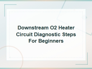 Downstream O2 Heater Circuit Diagnostic Steps for Beginners
