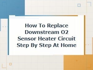 How to Replace a Downstream O2 Sensor Heater Circuit at Home: Step-by-Step Guide